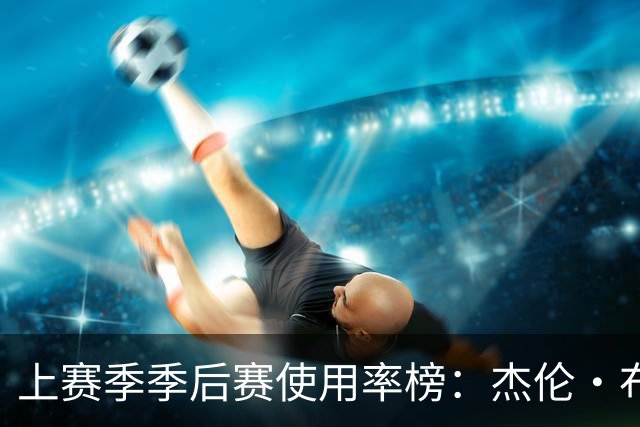 上赛季季后赛使用率榜：杰伦·布朗和恩比德并列第一 詹姆斯第九