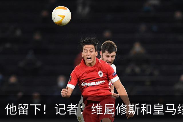 他留下！记者：维尼修斯和皇马续约达成协议！预计很快正式签约