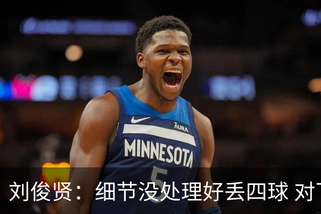 刘俊贤：细节没处理好丢四球 对下一场保级有信心