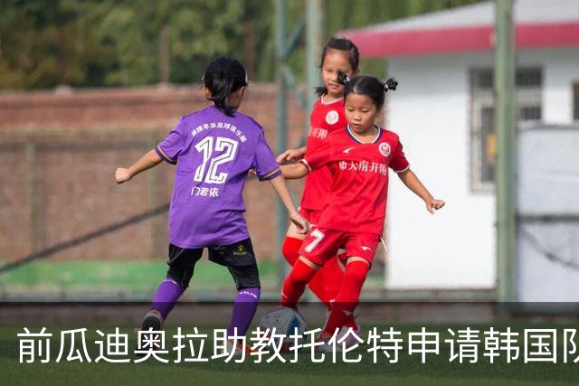 前瓜迪奥拉助教托伦特申请韩国队临时主帅