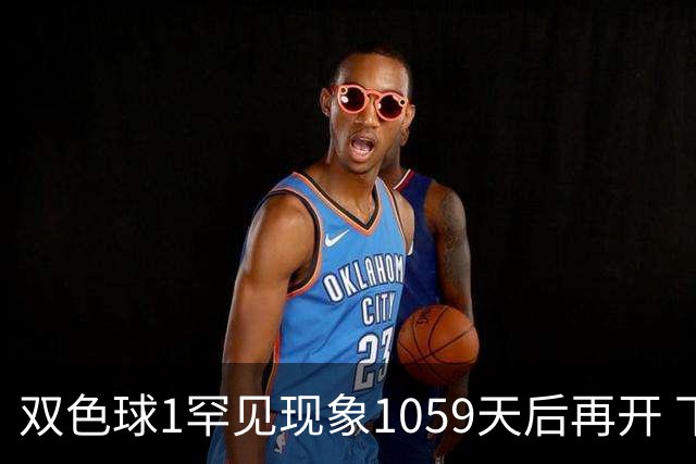 双色球1罕见现象1059天后再开 下期蓝球这么选!