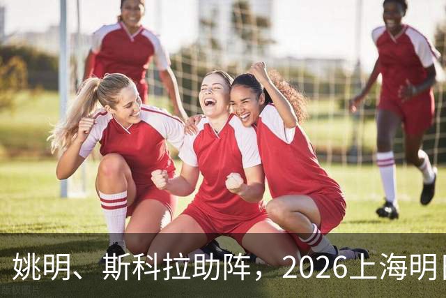 姚明、斯科拉助阵，2026上海明日之星篮球争冠赛有何魔力？