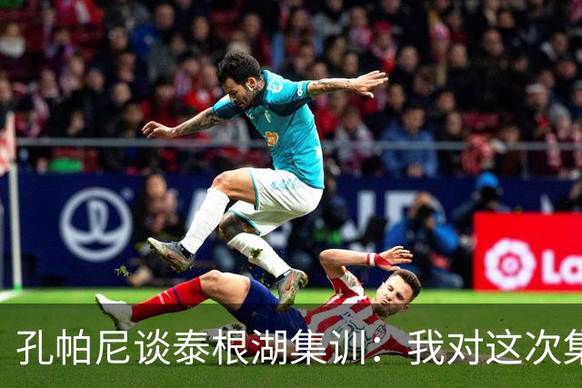 孔帕尼谈泰根湖集训：我对这次集训非常满意，球员表现都很出色