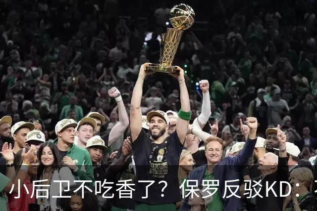小后卫不吃香了？保罗反驳KD：不是长得高就能成文班 也需要球商