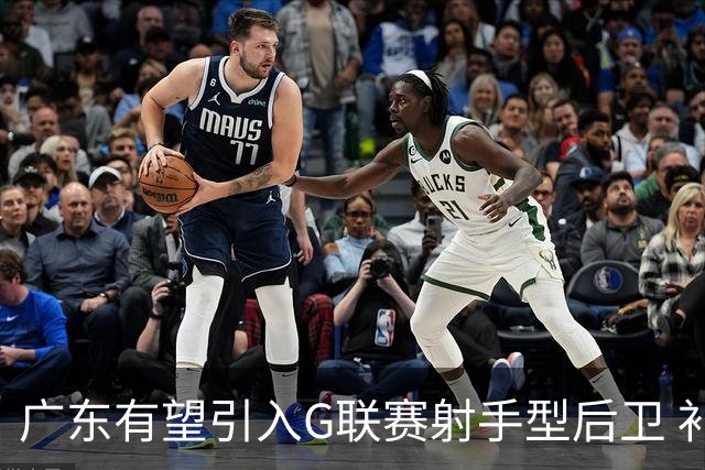 广东有望引入G联赛射手型后卫 补强后场组合