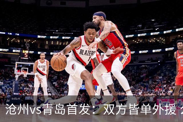 沧州vs青岛首发：双方皆单外援 么旭辰郑龙出战
