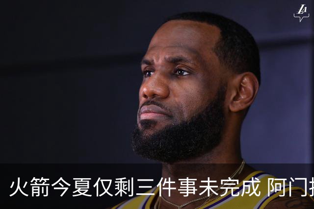 火箭今夏仅剩三件事未完成 阿门提前续约前景成谜？