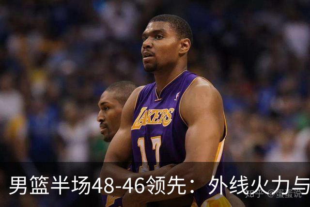 男篮半场48-46领先：外线火力与后场组织成亮点