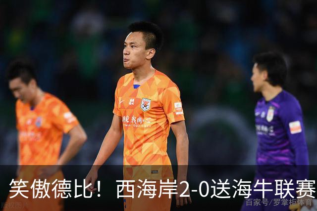 笑傲德比！西海岸2-0送海牛联赛4连败 彭欣力建功西海岸暂升第二