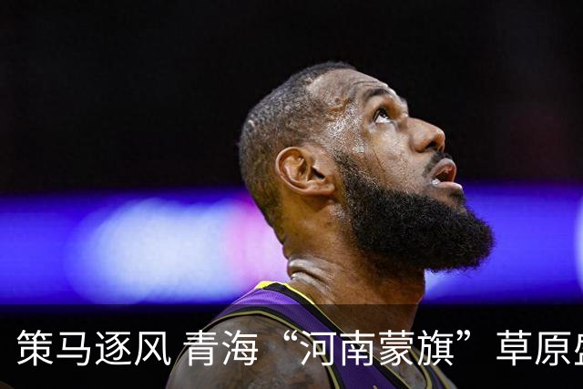 策马逐风 青海“河南蒙旗”草原盛会“那达慕”启幕