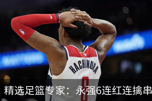 精选足篮专家：永强6连红连擒串关 王云迪5连红