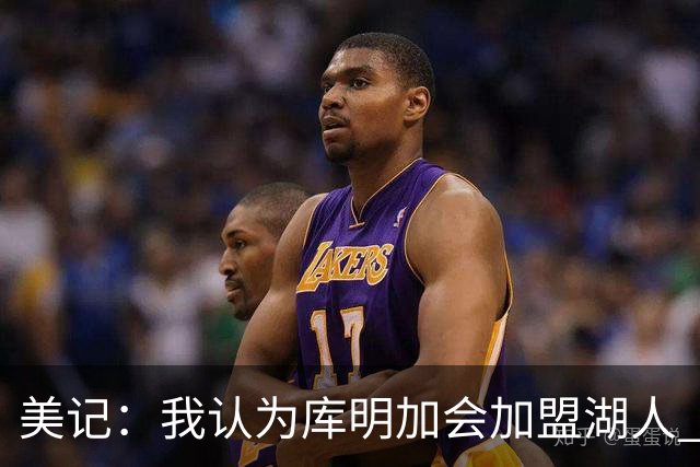 美记：我认为库明加会加盟湖人 他想要年薪在1400万-1600万的合同