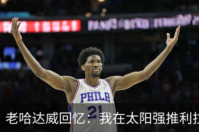 老哈达威回忆：我在太阳强推利拉德 数据团队却断言他会成水货