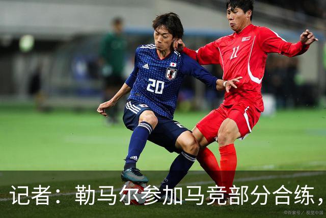 记者：勒马尔参加马竞部分合练，巴里奥斯缺席、李刚仁尚未报到