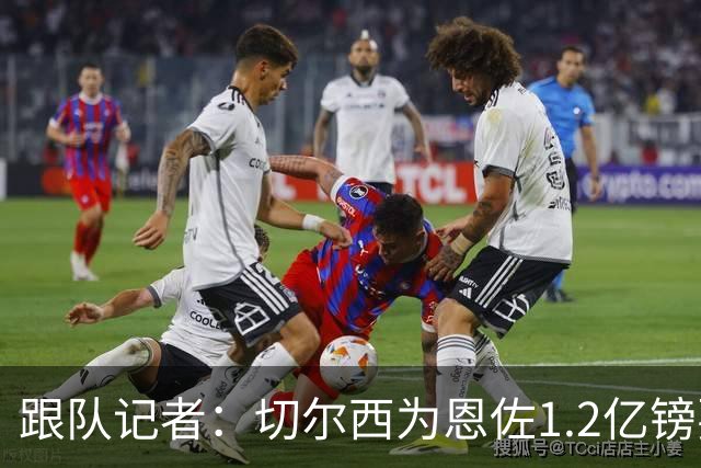 跟队记者：切尔西为恩佐1.2亿镑要价设定截止日期，周六0点到期