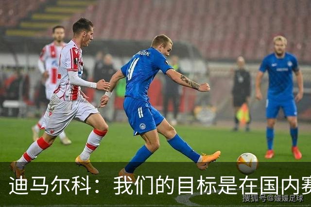 迪马尔科：我们的目标是在国内赛场卫冕，并在欧冠走得更远