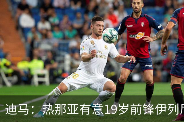 迪马：热那亚有意19岁前锋伊列尼赫纳，2月加盟吉达联合后出场6次