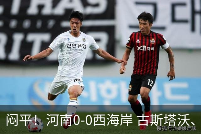 闷平！河南0-0西海岸 古斯塔沃、何超中框 阿布拉汗替补席染红