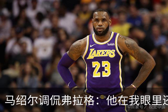马绍尔调侃弗拉格：他在我眼里还是原来的样子