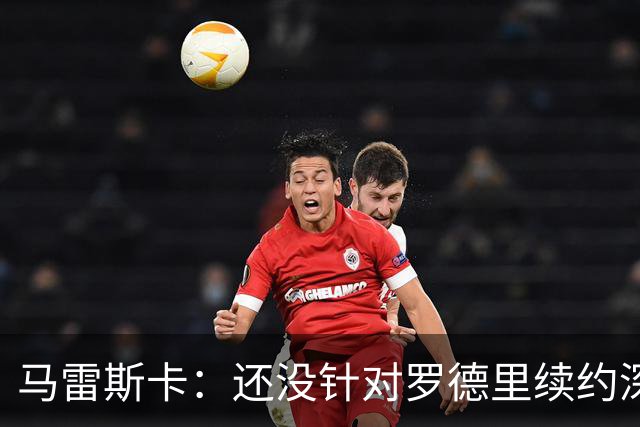 马雷斯卡：还没针对罗德里续约深入讨论 正在考察多个位置的球员