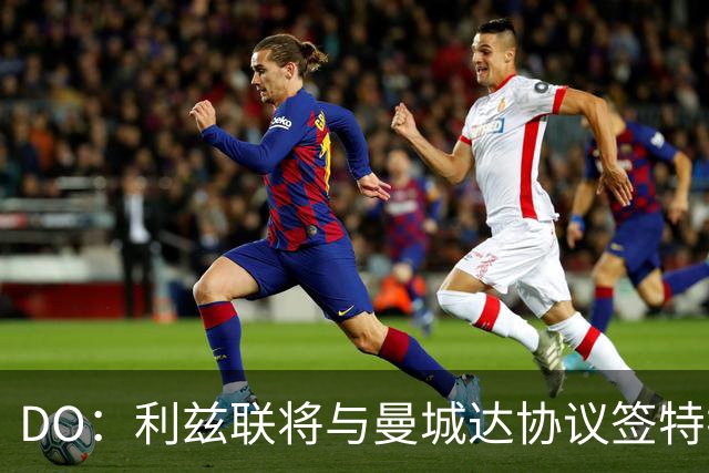 DO：利兹联将与曼城达协议签特拉福德，转会费4000万镑+奖金